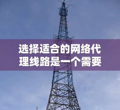 选择适合的网络代理线路是一个需要综合考虑多方面因素的过程。以下是根据您的需求和思考过程总结出的步骤和建议