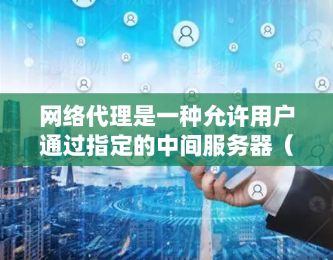 网络代理是一种允许用户通过指定的中间服务器（代理服务器）来访问网络资源的技术。以下是一个网络代理使用教程，涵盖了设置代理服务器和使用代理服务器的基本步骤。请根据你的实际需求和操作系统进行相应设置