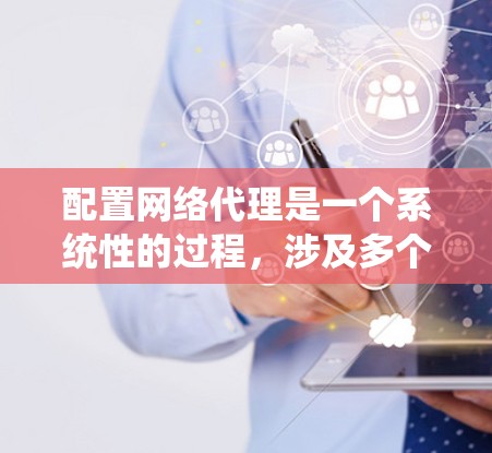 配置网络代理是一个系统性的过程，涉及多个步骤和考虑因素。以下是按照步骤配置网络代理的详细指南