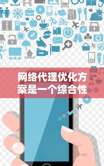 网络代理优化方案是一个综合性的工程，涉及多个层面的改进，以提升性能、安全性和用户体验，同时降低成本并确保合规性。以下是针对网络代理优化方案的详细分析和实施建议