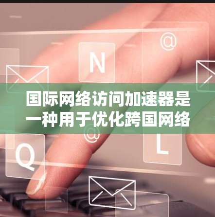 国际网络访问加速器是一种用于优化跨国网络数据传输的技术，旨在减少延迟，提高数据传输速度。以下是对这一技术的详细分析和总结