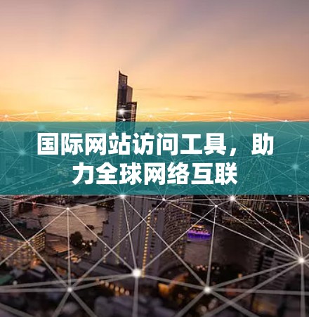 国际网站访问工具，助力全球网络互联