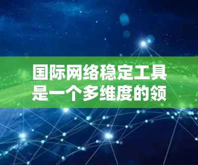 国际网络稳定工具是一个多维度的领域，涵盖了网络管理、安全、优化和监控等多个方面。以下是对国际网络稳定工具的详细分析和总结