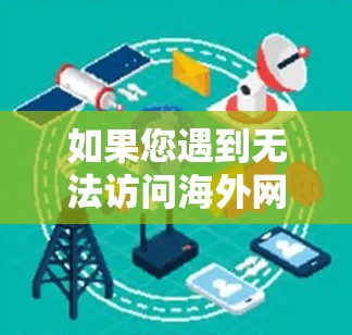 如果您遇到无法访问海外网站的问题，可以按照以下步骤逐步排查和解决