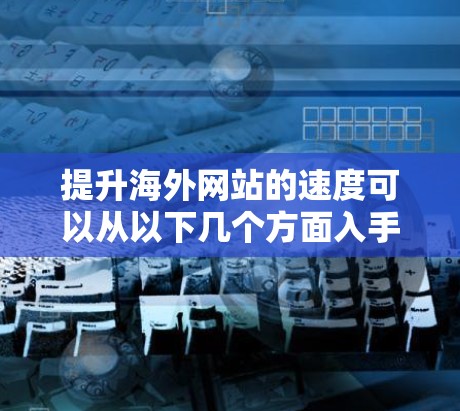 提升海外网站的速度可以从以下几个方面入手，具体方法如下