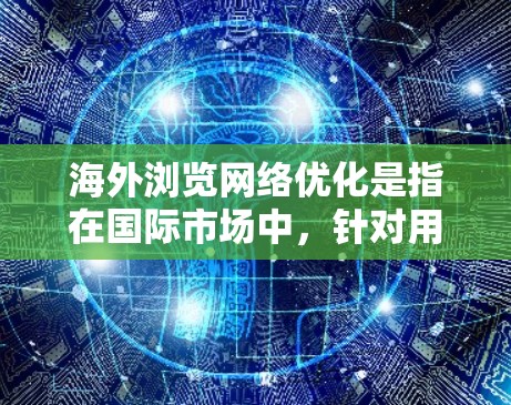 海外浏览网络优化是指在国际市场中，针对用户的网络访问性能、速度和稳定性进行优化的过程，目的是提升用户体验，提高转化率和用户留存率。以下是一些常见的优化方法和策略