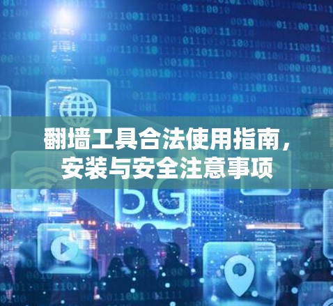 翻墙工具合法使用指南，安装与安全注意事项