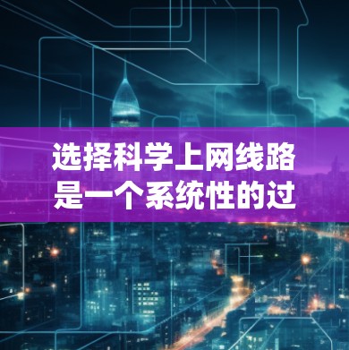 选择科学上网线路是一个系统性的过程，需要综合考虑多个因素。以下是一个有条理的指南，帮助您高效、安全地访问科研资源