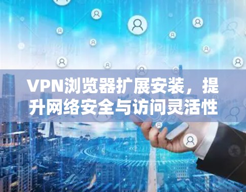 VPN浏览器扩展安装，提升网络安全与访问灵活性
