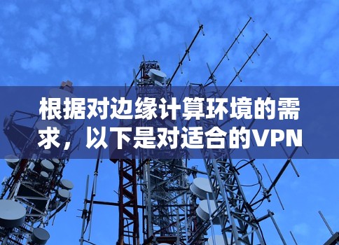 根据对边缘计算环境的需求，以下是对适合的VPN插件的综合分析和推荐