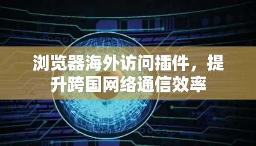 浏览器海外访问插件，提升跨国网络通信效率