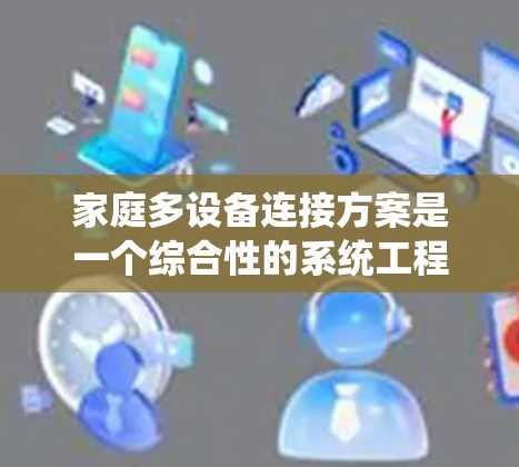 家庭多设备连接方案是一个综合性的系统工程，需要从多个维度进行规划和实施。以下是一个有条理的解决方案，帮助家庭实现高效、安全的多设备连接
