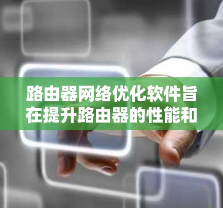 路由器网络优化软件旨在提升路由器的性能和网络效率，通过智能路由协议和先进的算法来优化数据包转发。以下是对路由器网络优化软件的详细分析