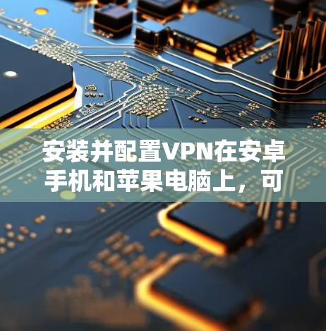安装并配置VPN在安卓手机和苹果电脑上，可以遵循以下步骤