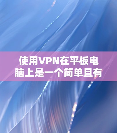 使用VPN在平板电脑上是一个简单且有效的方法来确保网络安全。以下是分步说明