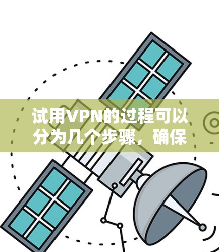 试用VPN的过程可以分为几个步骤，确保你能顺利体验其功能和效果。以下是详细的步骤指南