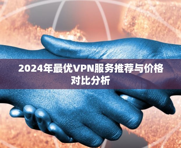 2024年最优VPN服务推荐与价格对比分析