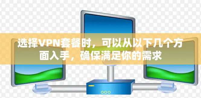 选择VPN套餐时，可以从以下几个方面入手，确保满足你的需求