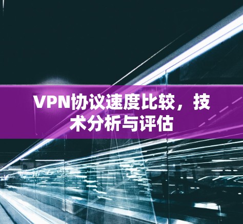 VPN协议速度比较，技术分析与评估