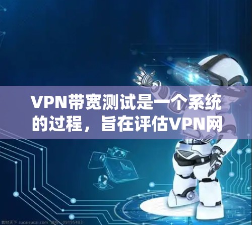 VPN带宽测试是一个系统的过程，旨在评估VPN网络的性能。以下是详细的步骤指南
