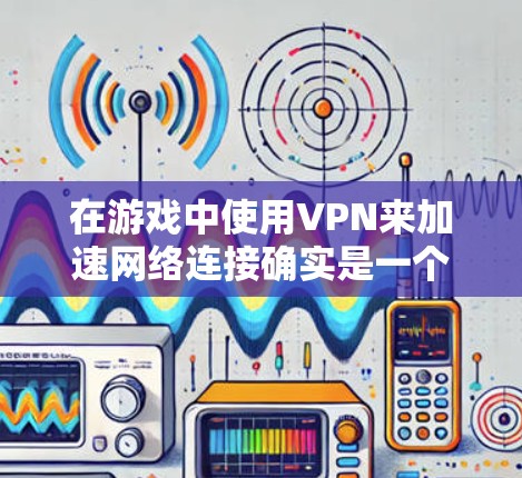在游戏中使用VPN来加速网络连接确实是一个有效的解决方案，可以显著提升游戏体验。以下是使用游戏网络加速VPN的详细指南