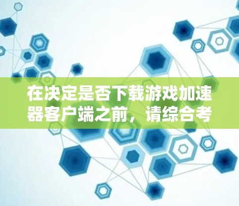 在决定是否下载游戏加速器客户端之前，请综合考虑以下几个关键因素