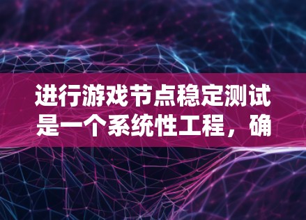 进行游戏节点稳定测试是一个系统性工程，确保每个节点都能稳定运行，整体系统的性能和用户体验达到预期。以下是对游戏节点稳定测试的详细步骤和建议