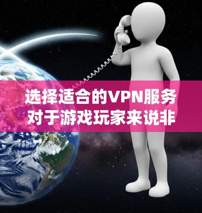 选择适合的VPN服务对于游戏玩家来说非常重要，尤其是在需要跨地区游戏或绕过地区限制的情况下。以下是一些关键点和建议，帮助你选择合适的VPN