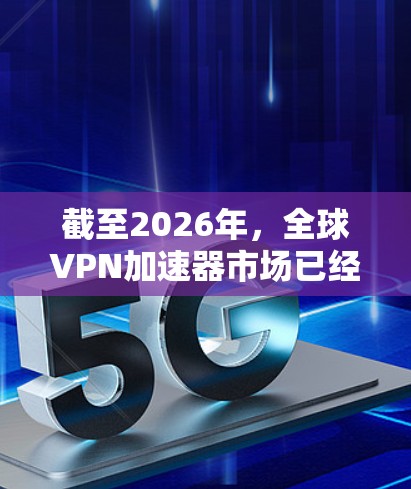 截至2026年，全球VPN加速器市场已经非常成熟，各家品牌在技术、隐私保护、服务器资源等方面都有了较为成熟的解决方案。以下是一些可能会被提到的全球VPN加速器的测评内容和特点