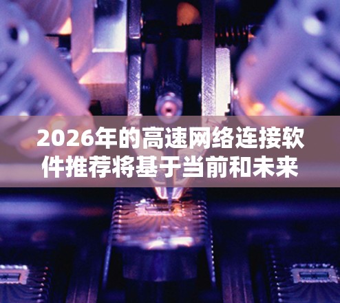 2026年的高速网络连接软件推荐将基于当前和未来几年的技术趋势，考虑到高速网络的高带宽、高性能、低延迟、稳定性和安全性等关键需求。以下是一些可能符合2026年需求的高速网络连接软件推荐