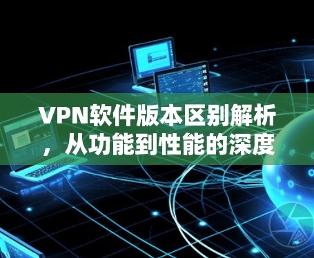 VPN软件版本区别解析，从功能到性能的深度对比