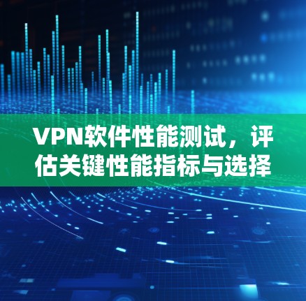 VPN软件性能测试，评估关键性能指标与选择建议