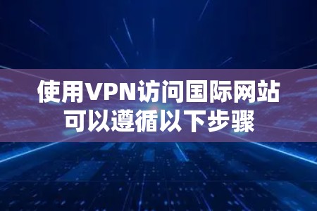 使用VPN访问国际网站可以遵循以下步骤
