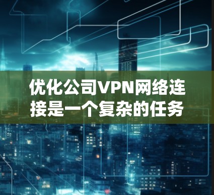 优化公司VPN网络连接是一个复杂的任务，涉及多个方面的考虑。以下是对优化方法的系统化总结