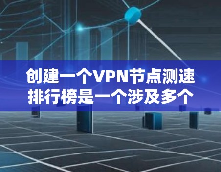 创建一个VPN节点测速排行榜是一个涉及多个步骤和考量的项目，以下是该项目的分步骤说明和总结
