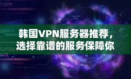 韩国VPN服务器推荐，选择靠谱的服务保障你的网络需求
