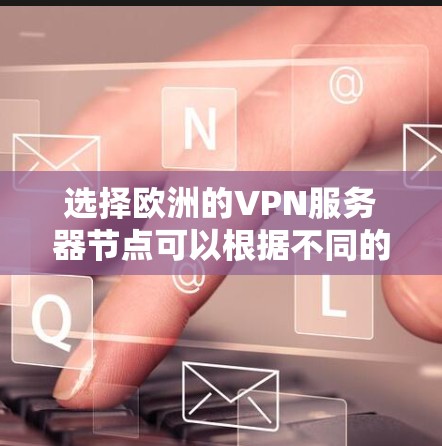 选择欧洲的VPN服务器节点可以根据不同的需求来决定。以下是一些主要的欧洲国家及其主要城市的VPN服务器节点及其推荐的服务提供商