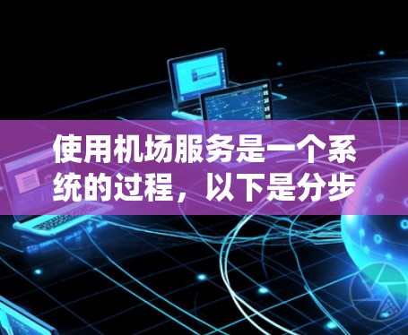 使用机场服务是一个系统的过程，以下是分步指南，帮助您熟练掌握每个功能
