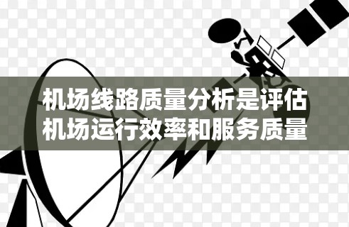 机场线路质量分析是评估机场运行效率和服务质量的重要组成部分，旨在确保机场线路（包括地面交通、空中交通和接送服务）的运行达到预期标准，提升乘客体验和运营效率。以下是机场线路质量分析的主要内容和步骤