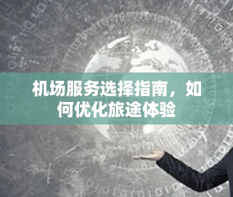 机场服务选择指南，如何优化旅途体验
