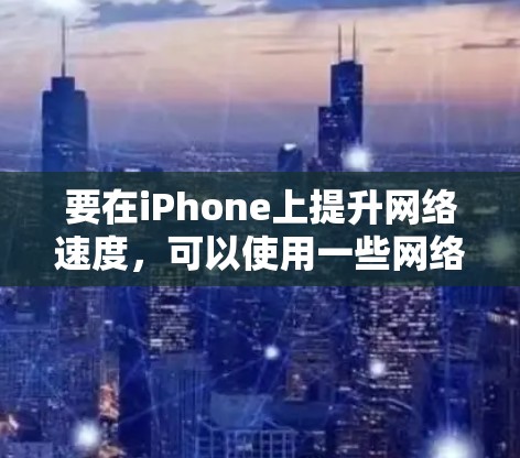 要在iPhone上提升网络速度，可以使用一些网络优化工具和设置来加速网络连接。以下是一些方法和推荐的软件