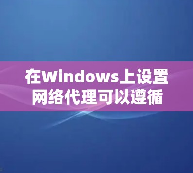 在Windows上设置网络代理可以遵循以下步骤