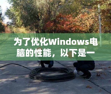 为了优化Windows电脑的性能，以下是一系列系统化的优化步骤，分步骤进行