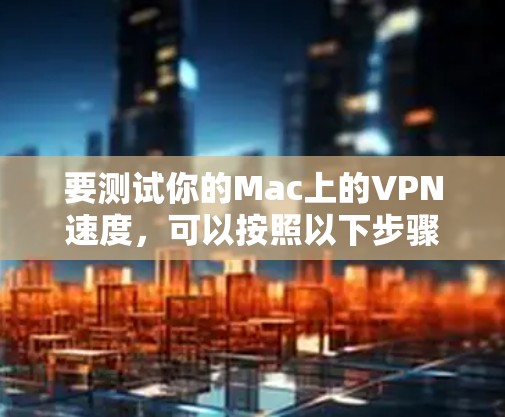 要测试你的Mac上的VPN速度，可以按照以下步骤操作