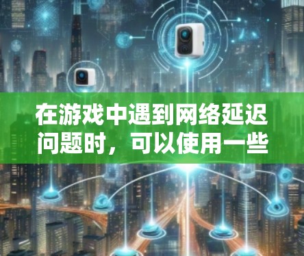 在游戏中遇到网络延迟问题时，可以使用一些工具和方法来优化网络性能，降低延迟。以下是一些可能有效的方法和工具