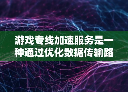 游戏专线加速服务是一种通过优化数据传输路径和利用内容分发网络（CDN）等技术，显著降低游戏加载时间和延迟的解决方案。以下是对该服务的详细分析和总结