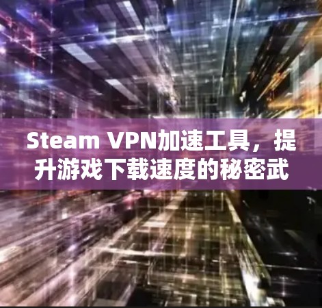 Steam VPN加速工具，提升游戏下载速度的秘密武器