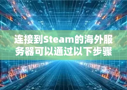连接到Steam的海外服务器可以通过以下步骤实现