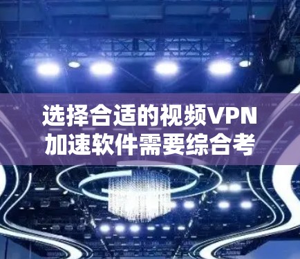 选择合适的视频VPN加速软件需要综合考虑多个因素，以下是根据您的需求整理的建议