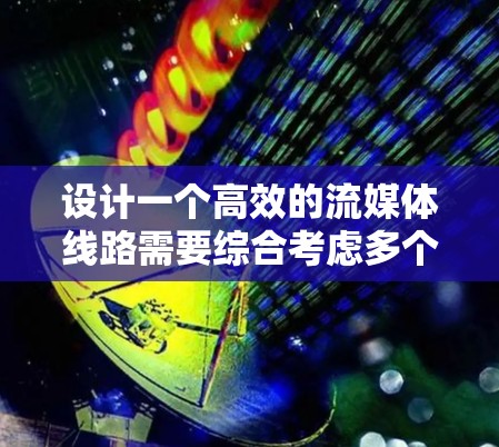 设计一个高效的流媒体线路需要综合考虑多个关键因素，以确保传输质量、实时性和可靠性。以下是针对流媒体线路选择的详细分析和建议